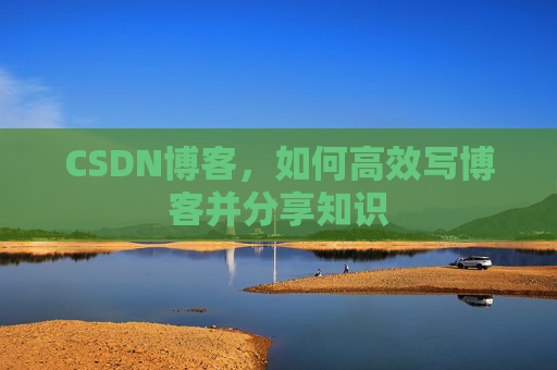 CSDN博客，如何高效写博客并分享知识